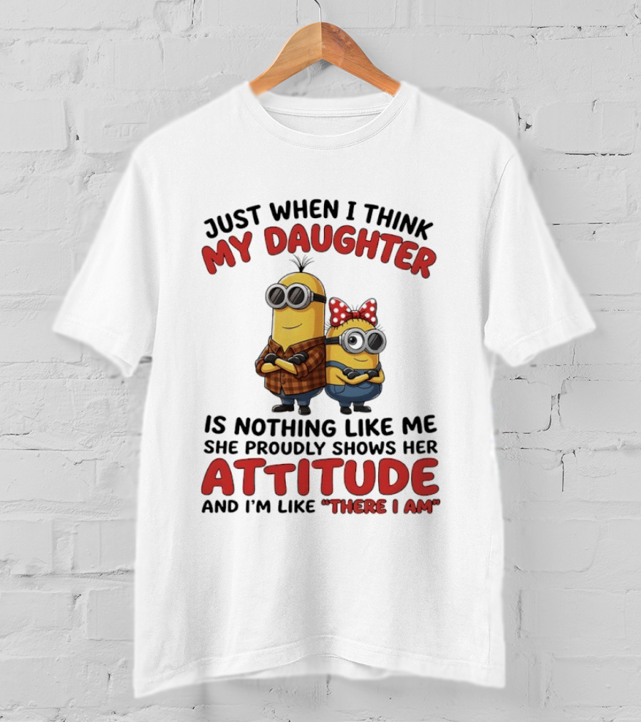 Minions Couple Just When I Think My Daughter Is Nothing Like Me Attitude There I Am T-Shirt