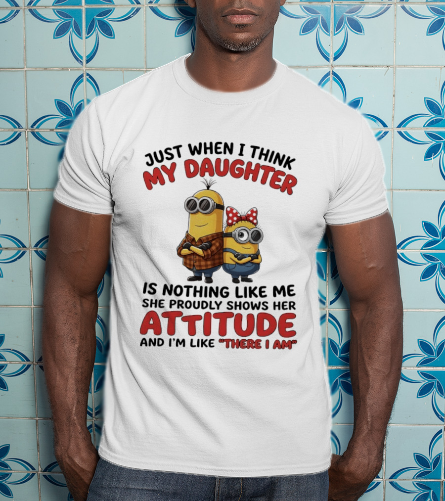Minions Couple Just When I Think My Daughter Is Nothing Like Me Attitude There I Am T-Shirt