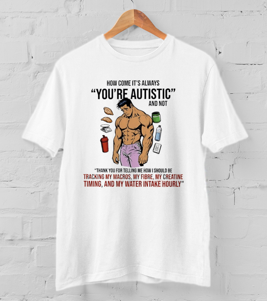How Come It's Always You're Autistic And Not Tracking My Macros Creatine Fibre And Water Intake Hourly T-Shirt
