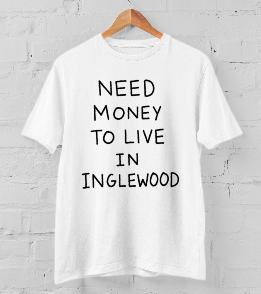 Need Money To Live In Inglewood California T-Shirt