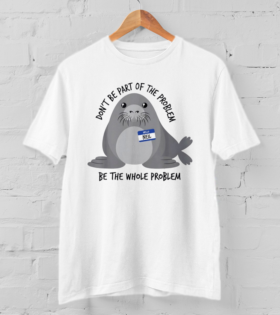 Neil The Seal Don't Be Part Of The Problem Be The Whole Problem T-Shirt