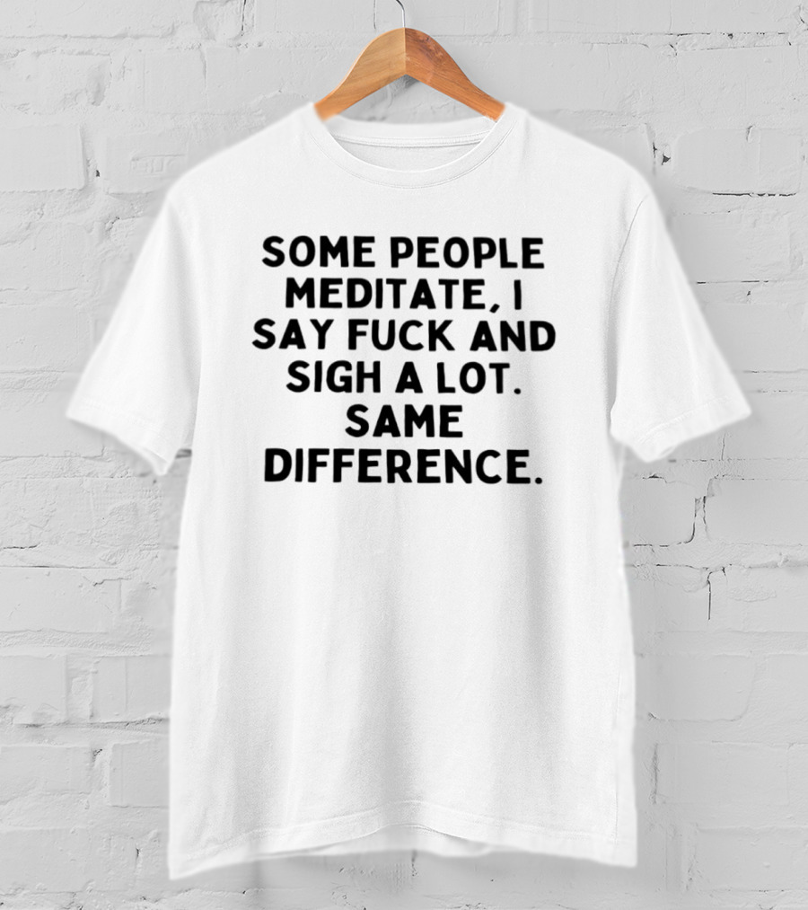 Some People Meditate I Say Fuck And Sigh A Lot Same Difference T-Shirt