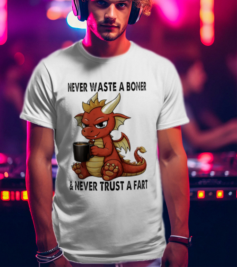 Never Waste A Boner Never Trust A Fart Dragon With T-Shirt