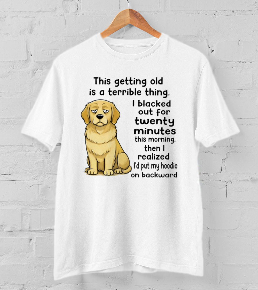 This Getting Old Is A Terrible Thing Golden Retriever I Blacked Out For Twenty Minutes This Morning Then I Realized I'd Put My On Backward T-Shirt