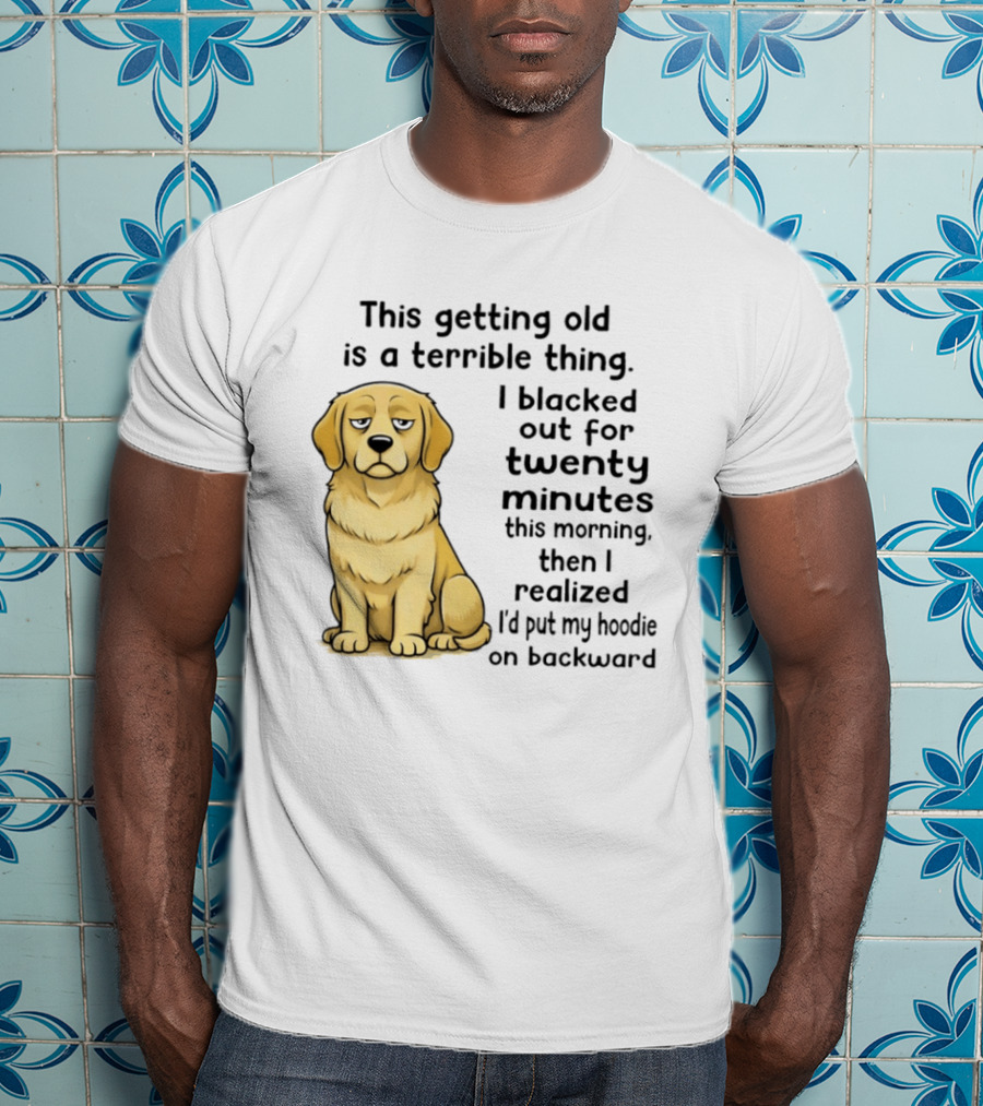 This Getting Old Is A Terrible Thing Golden Retriever I Blacked Out For Twenty Minutes This Morning Then I Realized I'd Put My On Backward T-Shirt