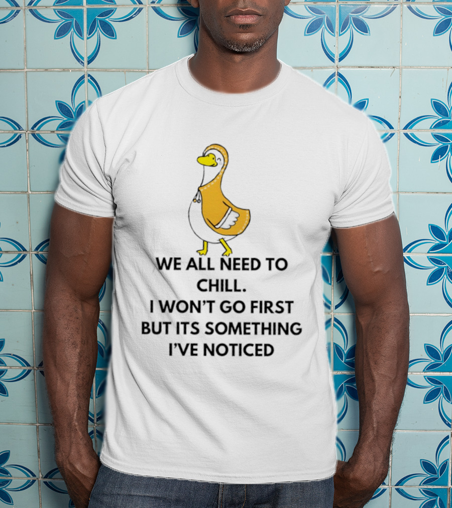 We All Need To Chill Duck Humor I Won't Go First But Its Something I've Noticed T-Shirt