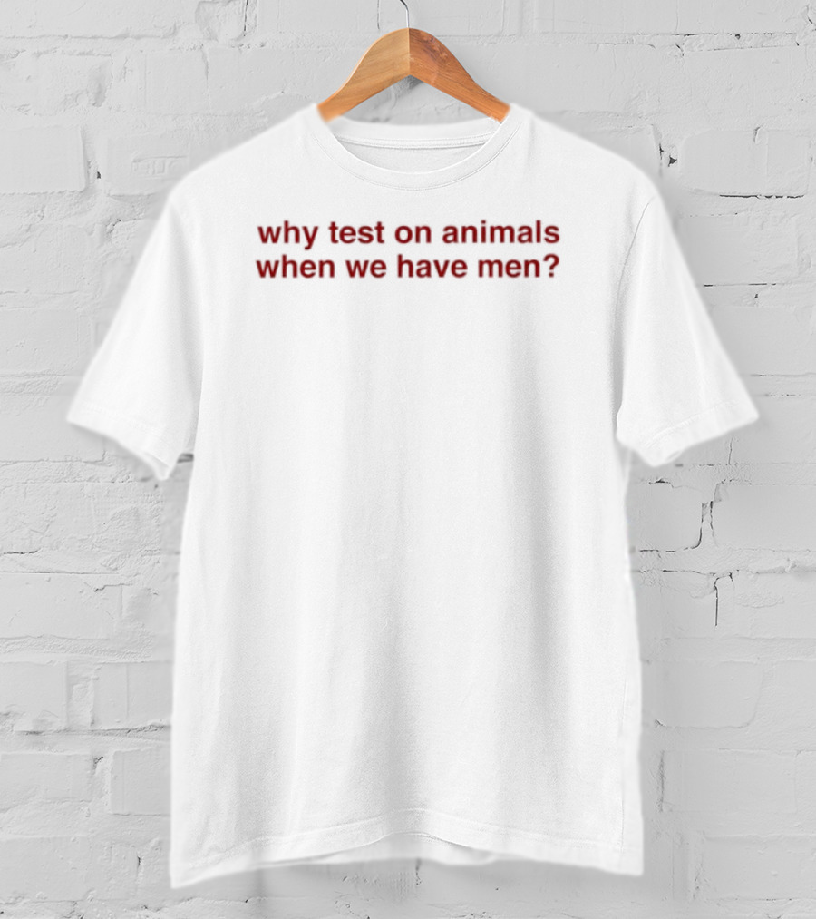 Why Test On Animals When We Have Men T-Shirt