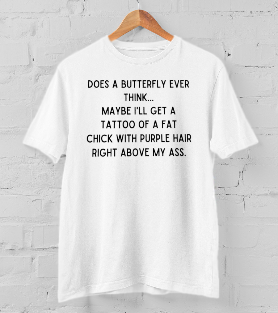 Does A Butterfly Ever Think Maybe I'll Get A Tattoo Of A Fat Chick With Purple Hair Right Above My Ass T-Shirt