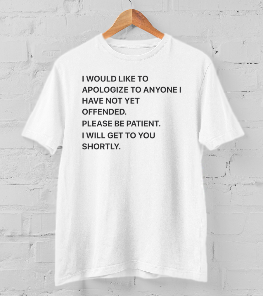 I Would Like To Apologize To Anyone I Have Not Yet Offended Please Be Patient I Will Get To You Shortly T-Shirt