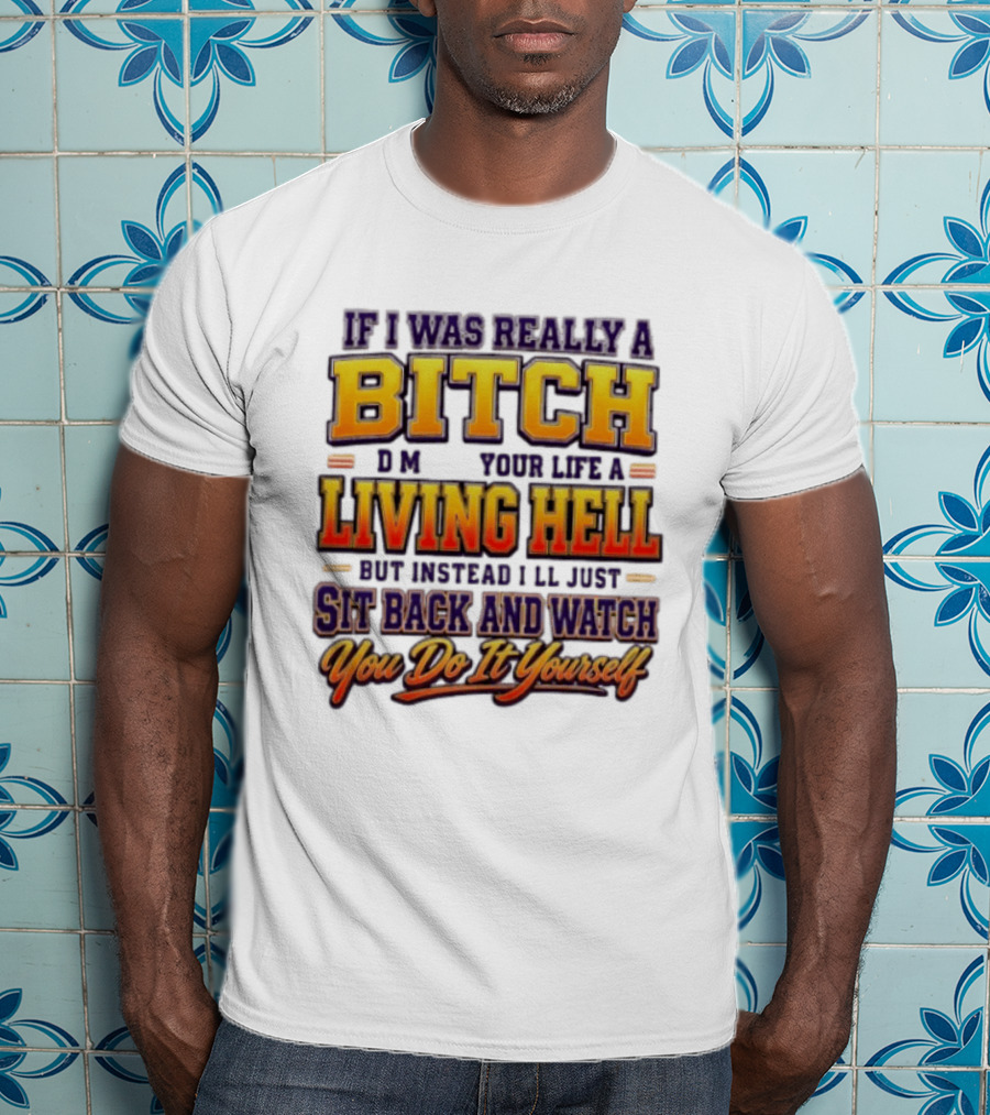 If I Was Really A Bitch Make Your Life A Living Hell Sit Back And You Do It Yourself T-Shirt