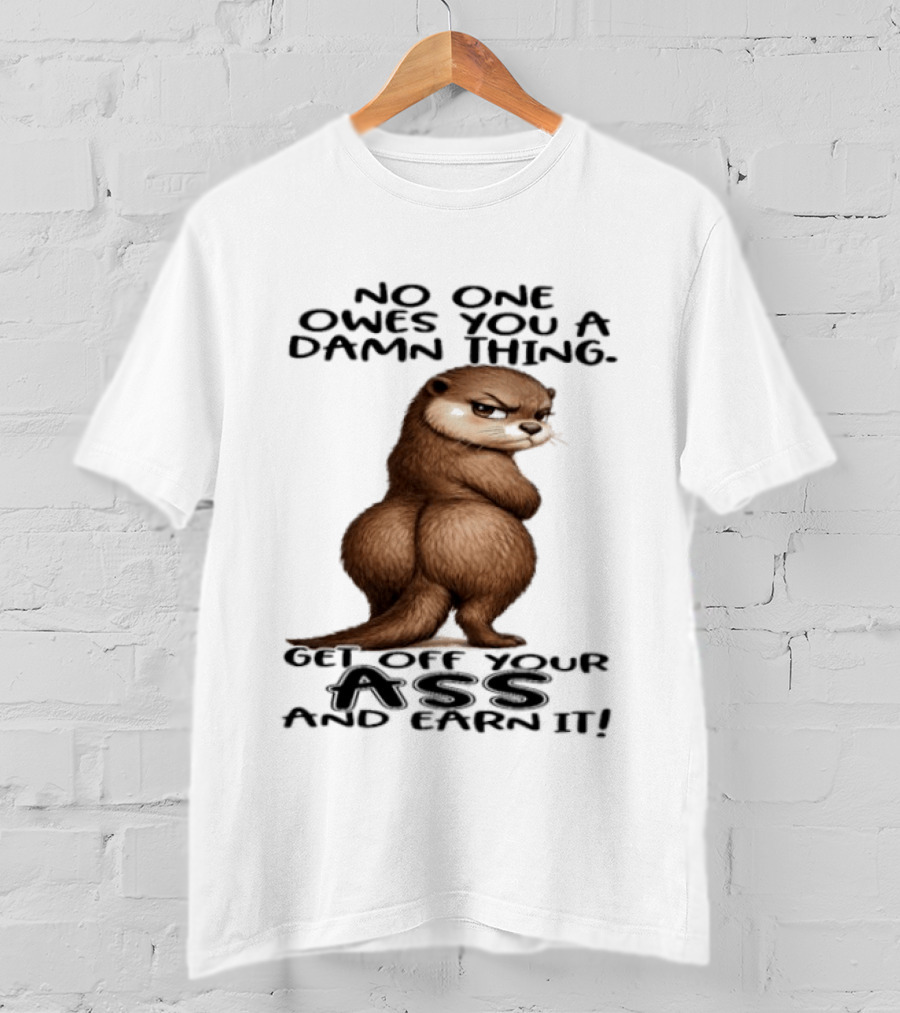 Otter No One Owes You A Damn Thing Get Off Your Ass And Earn It T-Shirt