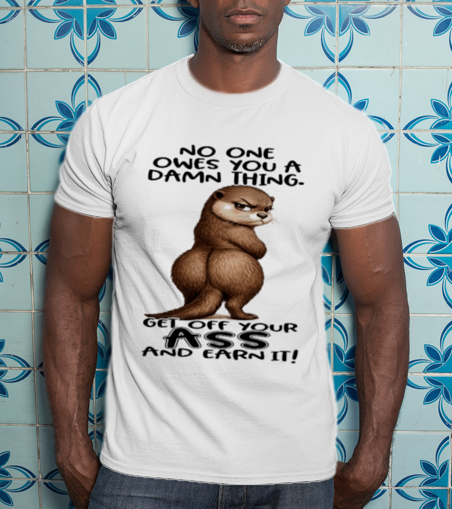 Otter No One Owes You A Damn Thing Get Off Your Ass And Earn It T-Shirt