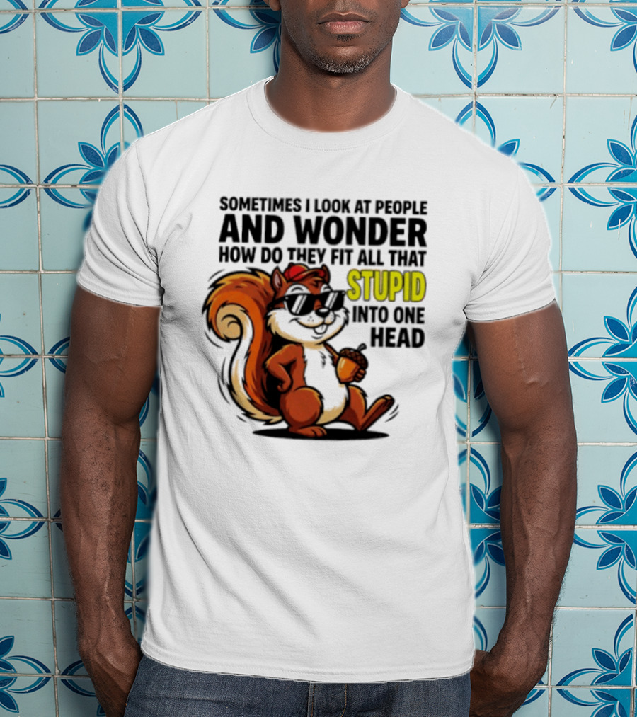 Sometimes I Look At People And Wonder How Do They Fit All That Stupid Into One Head Squirrel With Sunglasses And Acorn T-Shirt