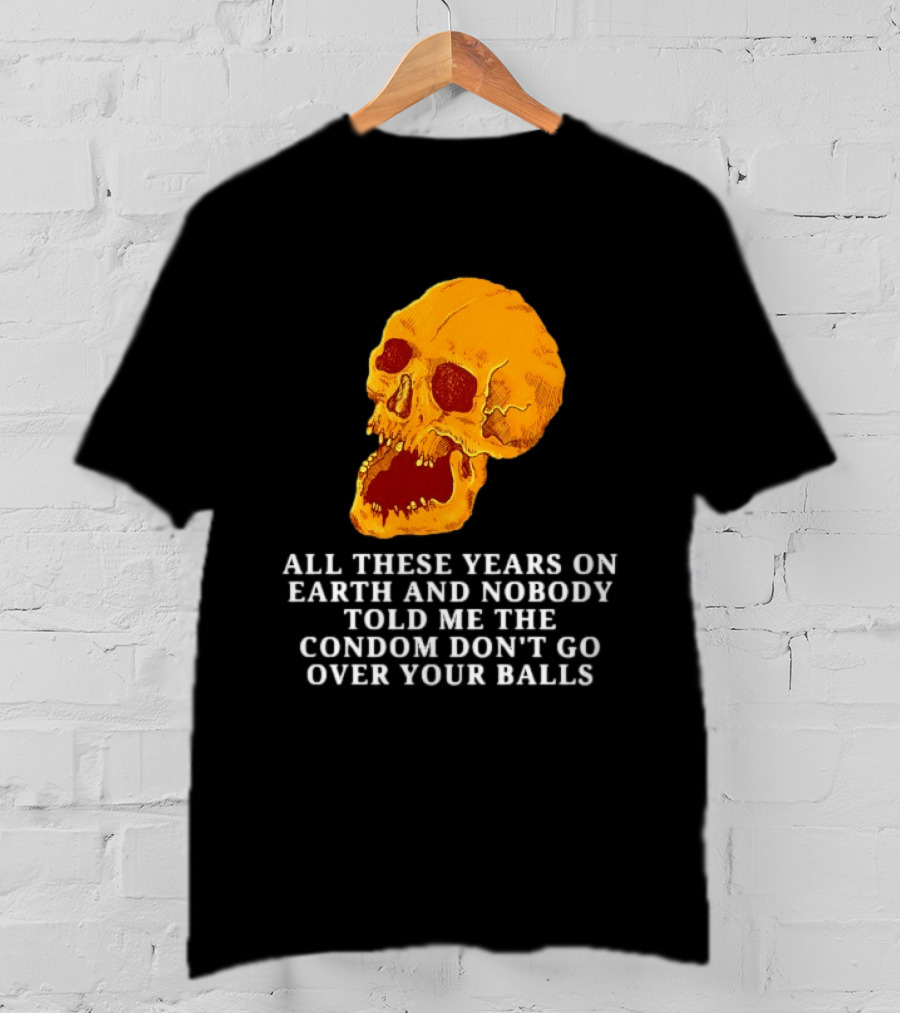 Burrito Meltdown All These Years On Earth Nobody Told Me The Condom Don't Go Over Your Balls Skull T-Shirt