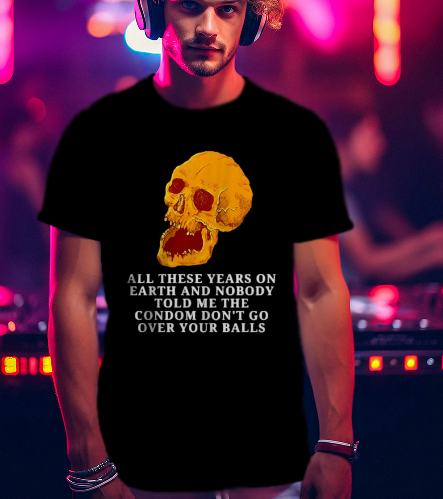 Burrito Meltdown All These Years On Earth Nobody Told Me The Condom Don't Go Over Your Balls Skull T-Shirt