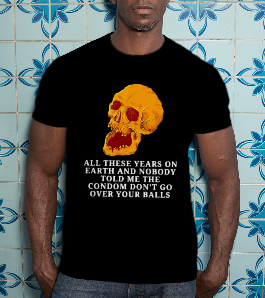 Burrito Meltdown All These Years On Earth Nobody Told Me The Condom Don't Go Over Your Balls Skull T-Shirt