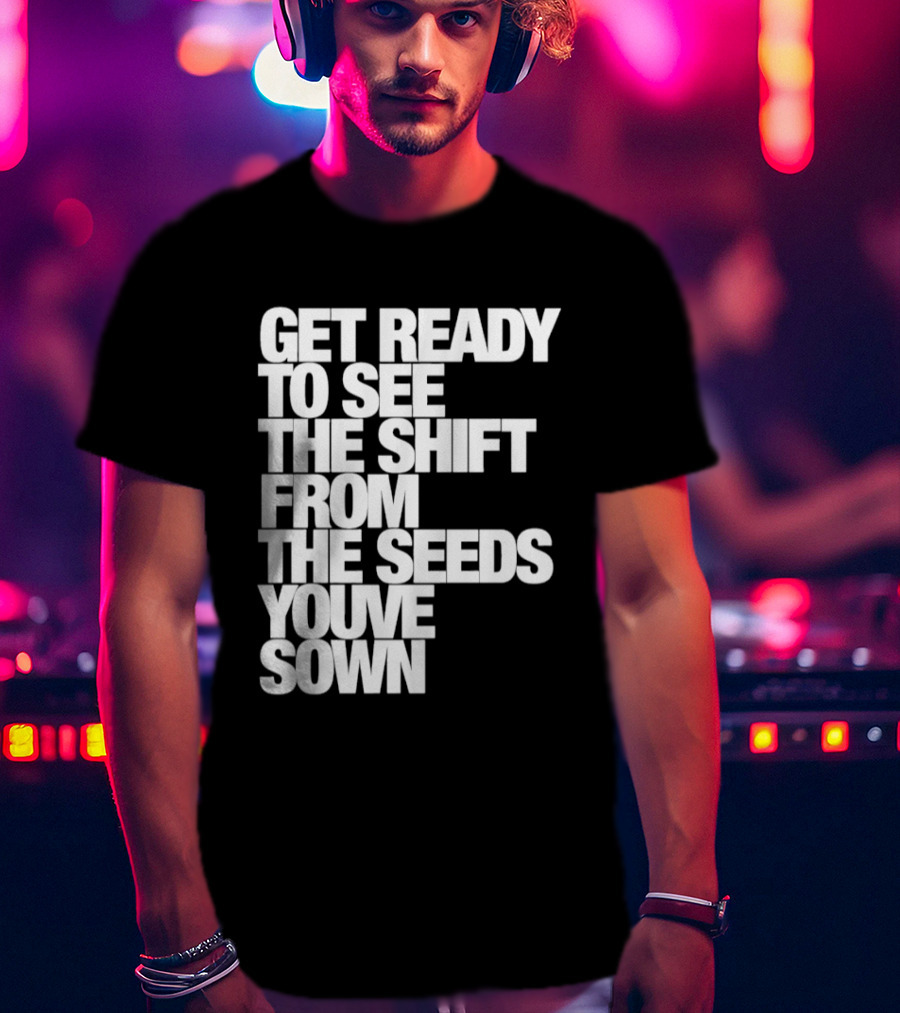 Get Ready To See The Shift From The Seeds You've Sown T-Shirt