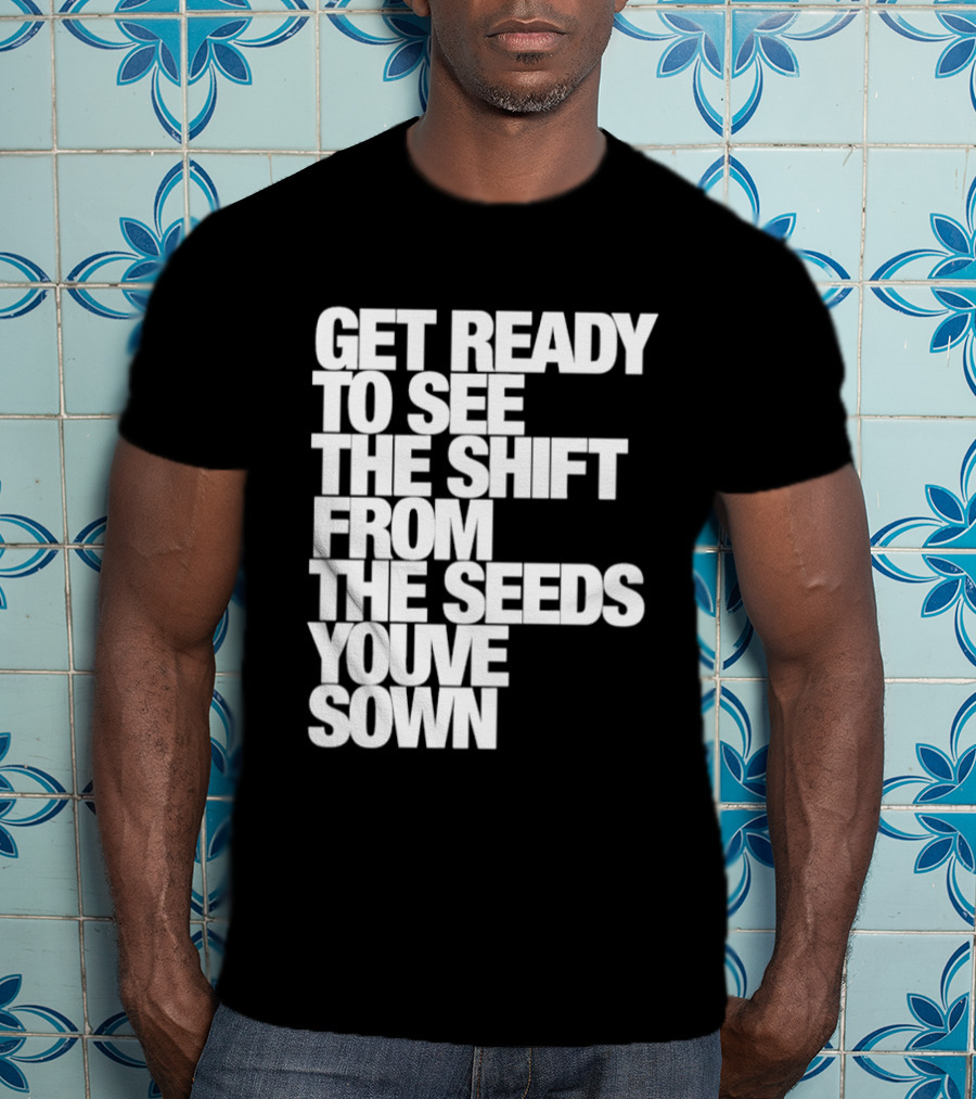Get Ready To See The Shift From The Seeds You've Sown T-Shirt
