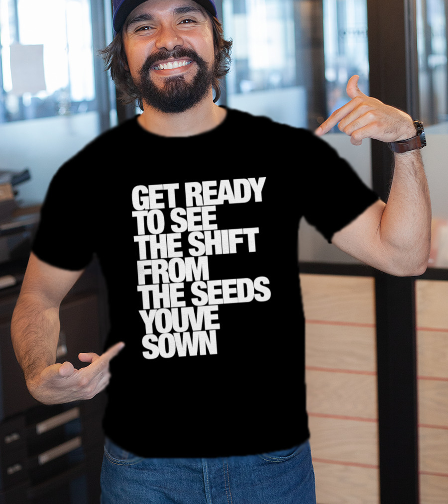 Get Ready To See The Shift From The Seeds You've Sown T-Shirt