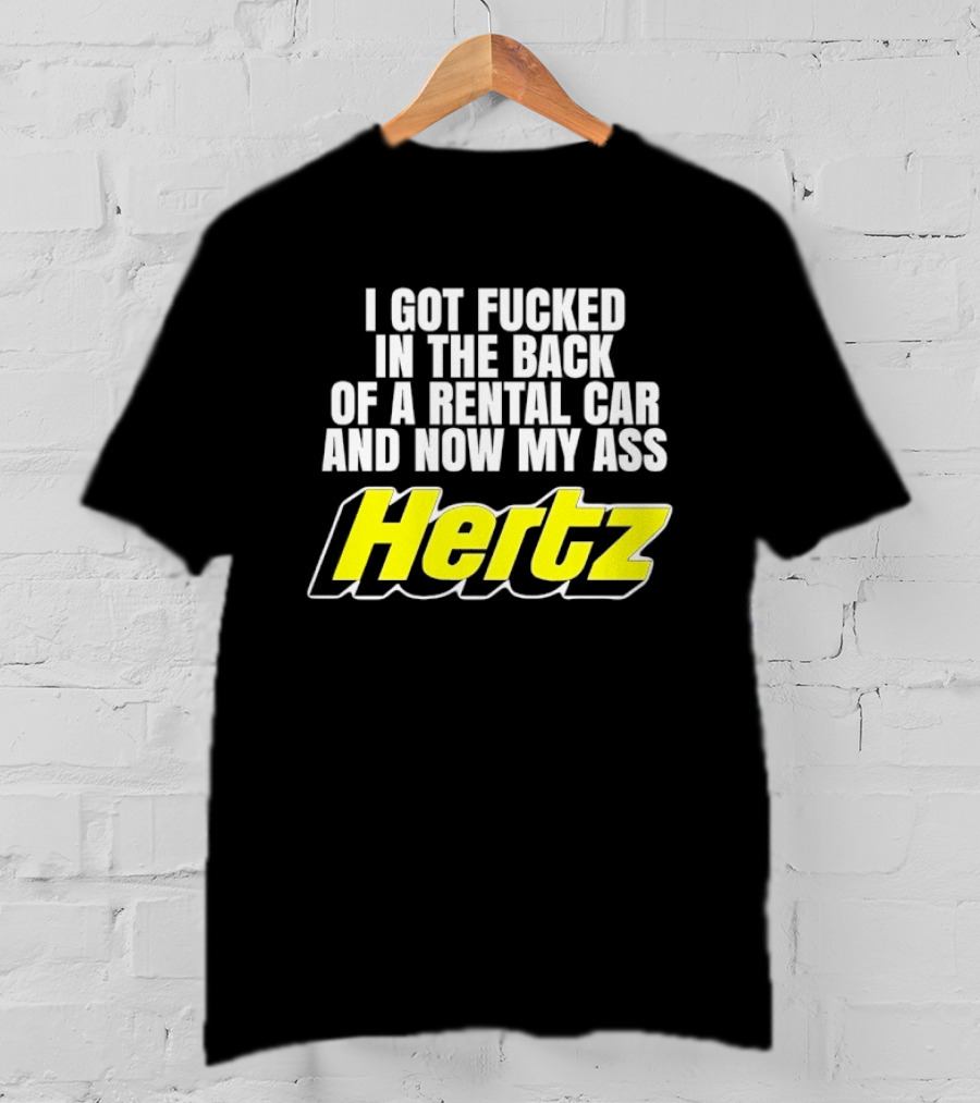 I Got Fucked In The Back Of A Rental Car And Now My Ass Hertz T-Shirt