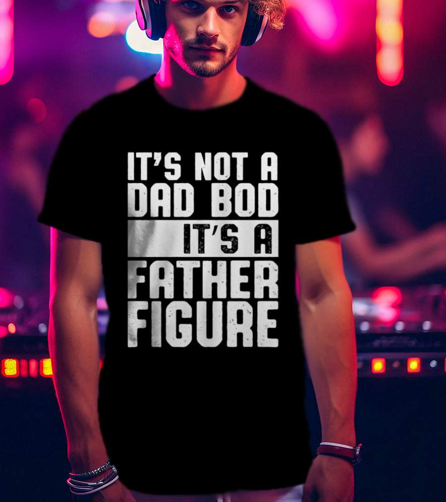 It's Not A Dad Bod It's A Father Figure T-Shirt