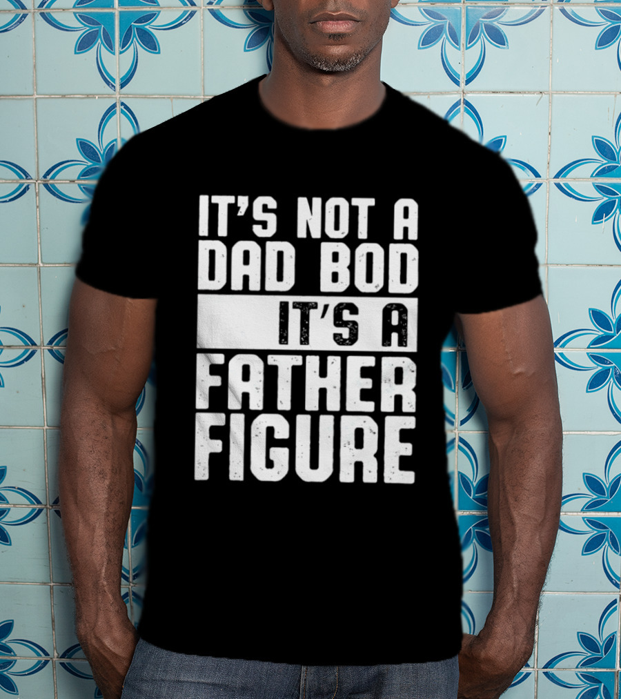 It's Not A Dad Bod It's A Father Figure T-Shirt