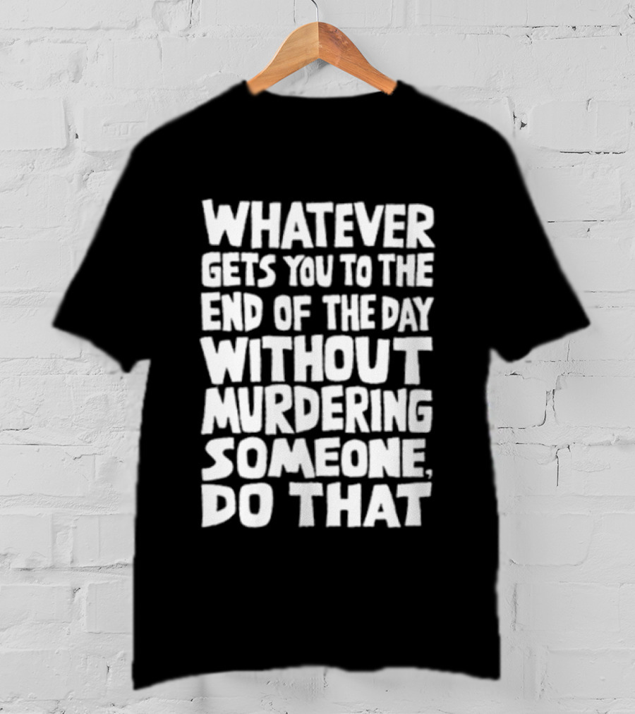 Whatever Gets You To The End Of The Day Without Murdering Someone Do That T-Shirt