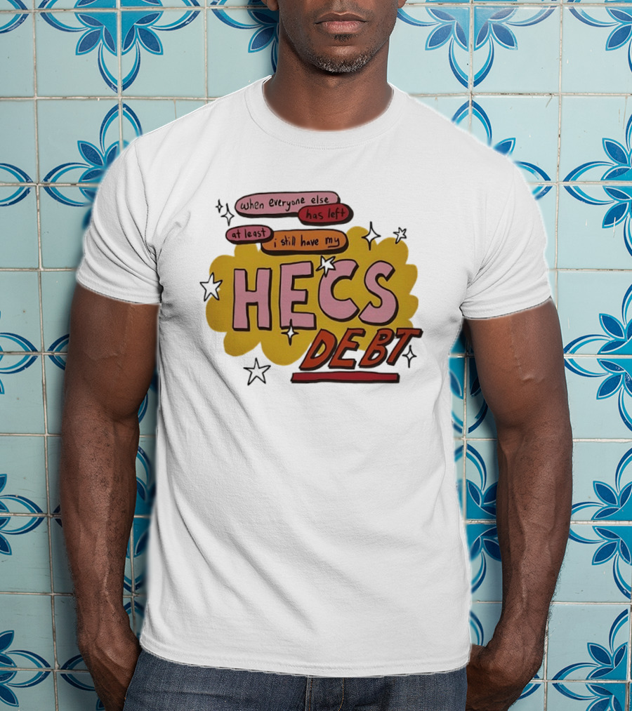 When Everyone Else Has Left At Least I Still Have My HECS Debt T-Shirt