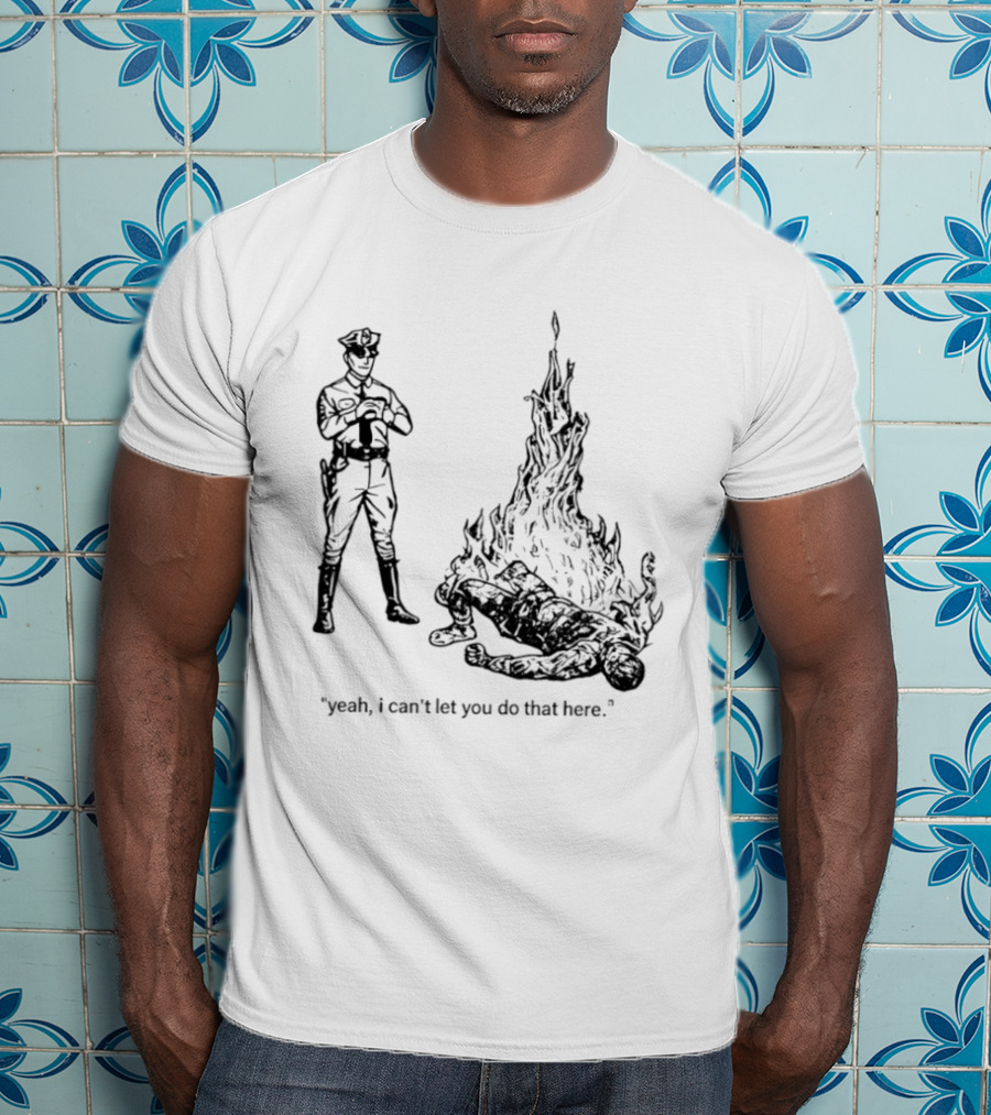 Police Officer Yeah I Can't Let You Do That Here Burning Figure T-Shirt