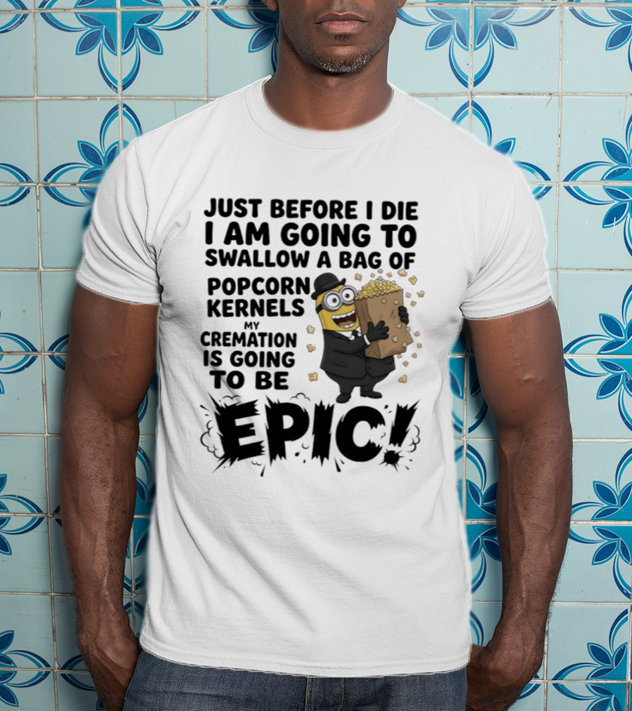 Just Before I Die I Am Going To Swallow A Bag Of Popcorn Kernels My Cremation Is Going To Be Epic Minions T-Shirt
