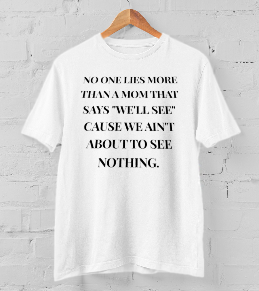 No One Lies More Than A Mom That Says We'll See Cause We Ain't About To See Nothing T-Shirt