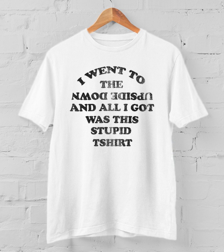 I Went To The Upside Down And All I Got Was This Stupid T-Shirt