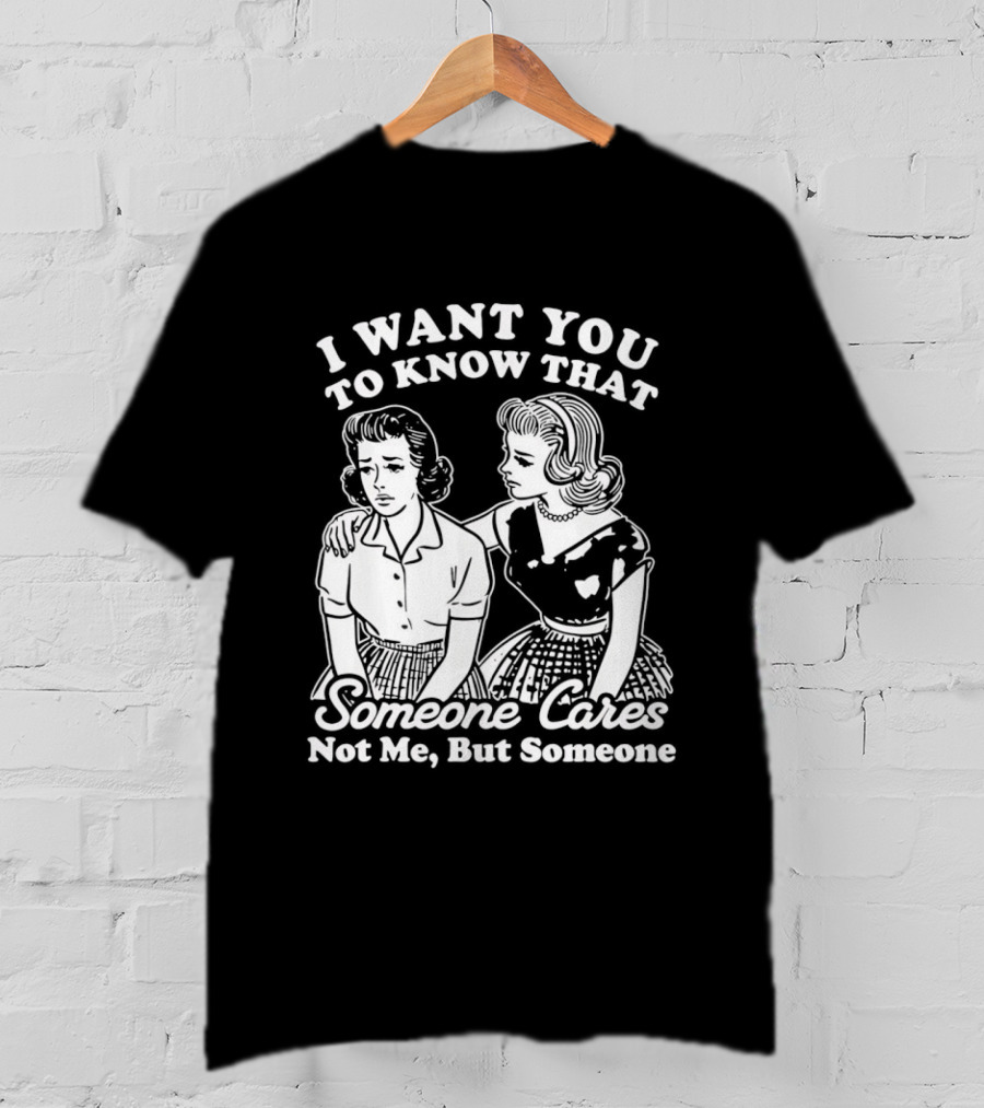 I Want You To Know That Someone Cares Not Me But Someone T-Shirt