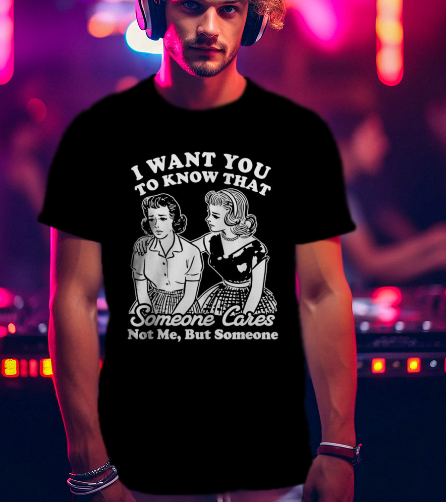 I Want You To Know That Someone Cares Not Me But Someone T-Shirt