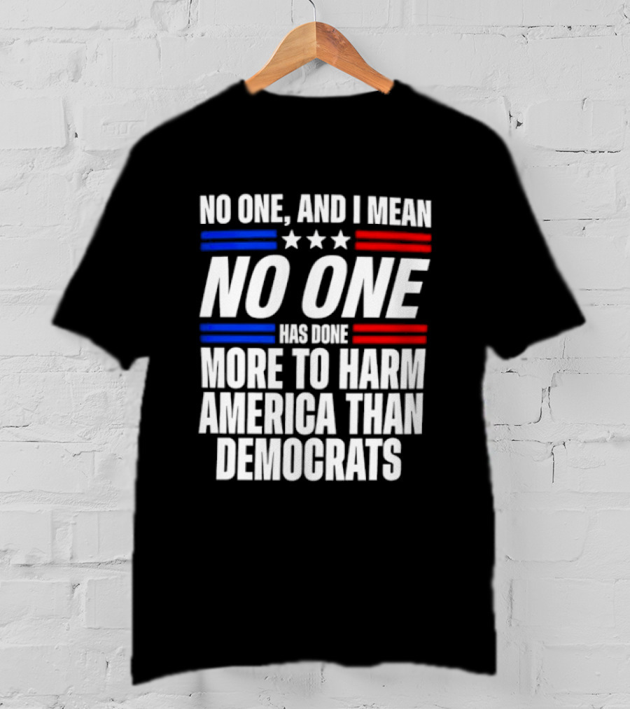 No One And I Mean No One Has Done More To Harm America Than Democrats T-Shirt