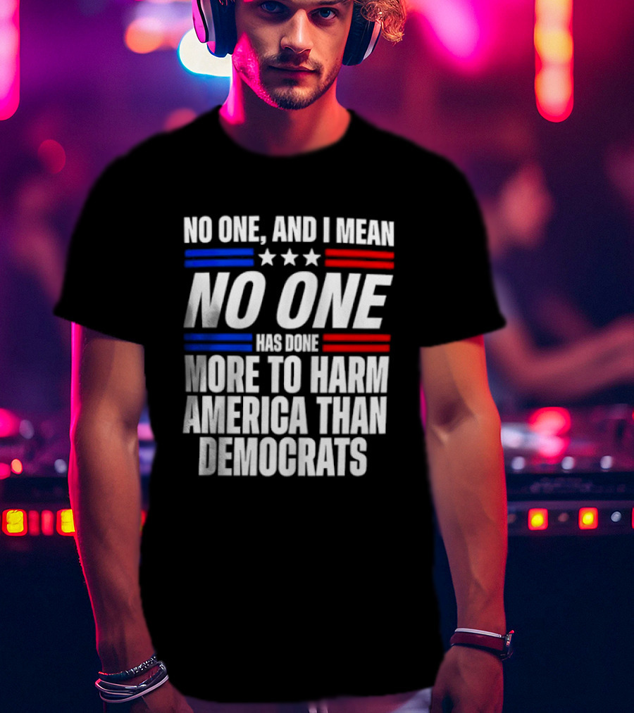 No One And I Mean No One Has Done More To Harm America Than Democrats T-Shirt