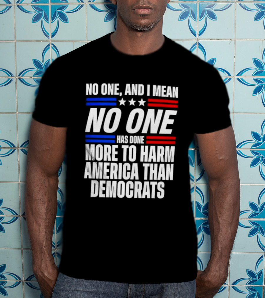 No One And I Mean No One Has Done More To Harm America Than Democrats T-Shirt
