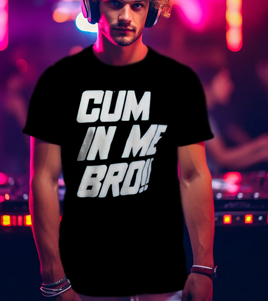 Cum In Me Bro T-Shirt