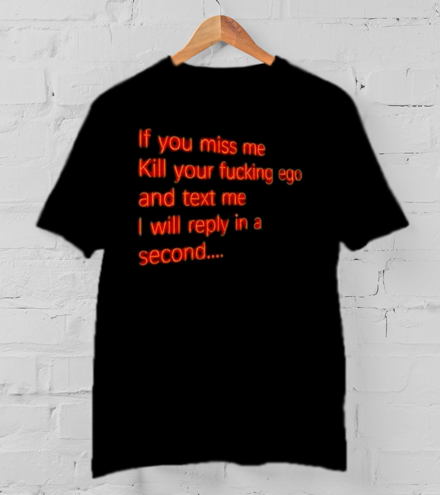 If You Miss Me Kill Your Fucking Ego And Text Me I Will Reply In A Second T-Shirt
