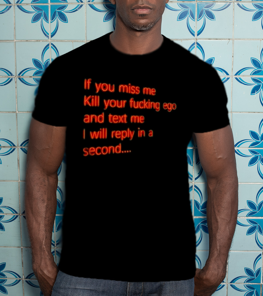 If You Miss Me Kill Your Fucking Ego And Text Me I Will Reply In A Second T-Shirt