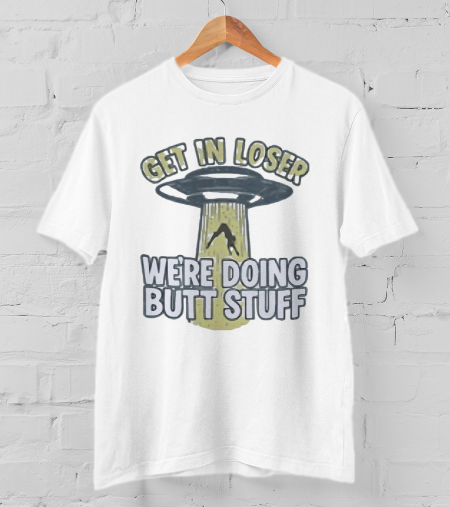 Get In Loser UFO We're Doing Butt Stuff Alien Abduction T-Shirt