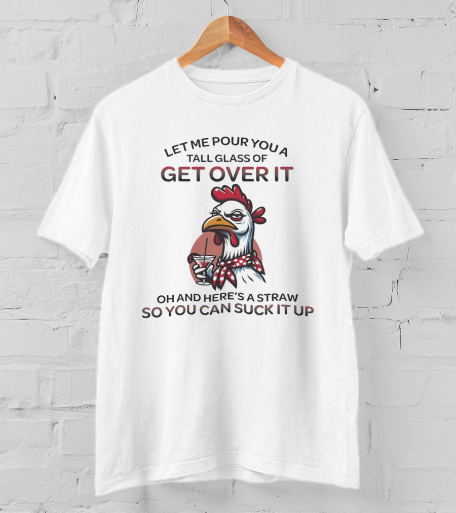 Sassy Chicken Let Me Pour You A Tall Glass Of Get Over It So You Can Suck It Up T-Shirt