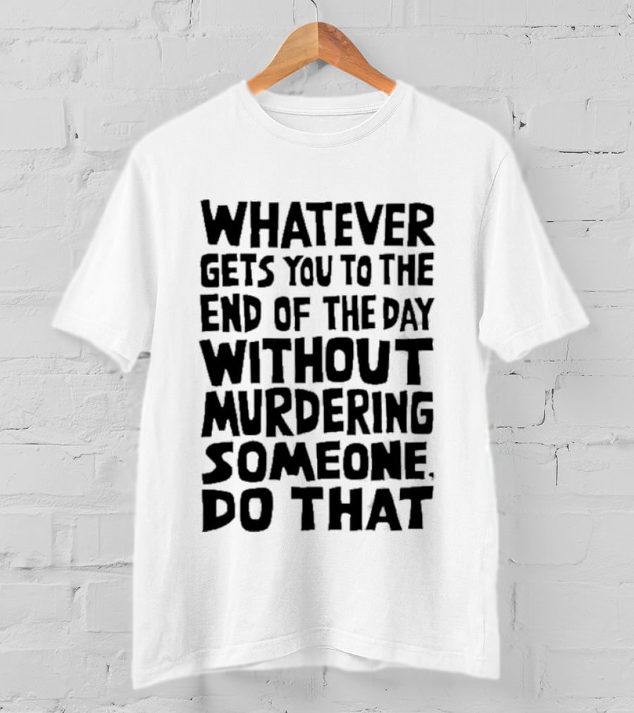 Whatever Gets You To The End Of The Day Without Murdering Someone Do That T-Shirt