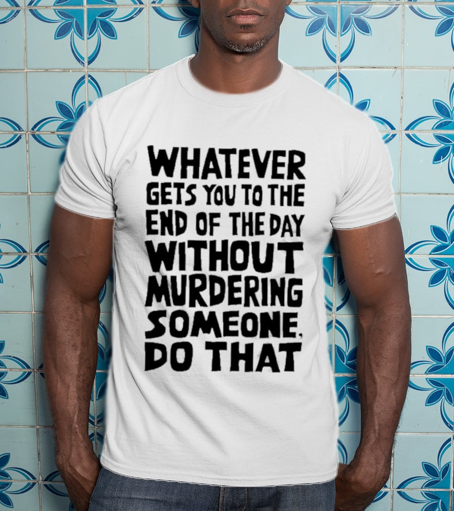 Whatever Gets You To The End Of The Day Without Murdering Someone Do That T-Shirt
