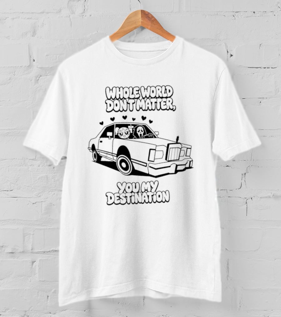 Whole World Don't Matter You My Destination Car With Hearts Bubbles And Ghostface T-Shirt