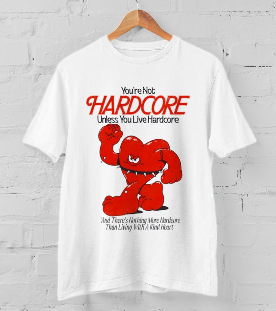 You're Not Hardcore Unless You Live Hardcore And There's Nothing More Hardcore Than Living With A Kind Heart T-Shirt