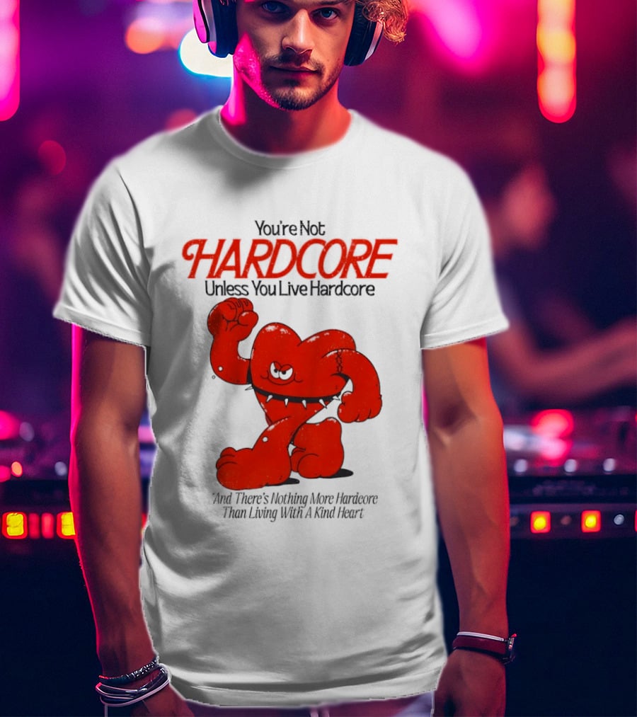 You're Not Hardcore Unless You Live Hardcore And There's Nothing More Hardcore Than Living With A Kind Heart T-Shirt
