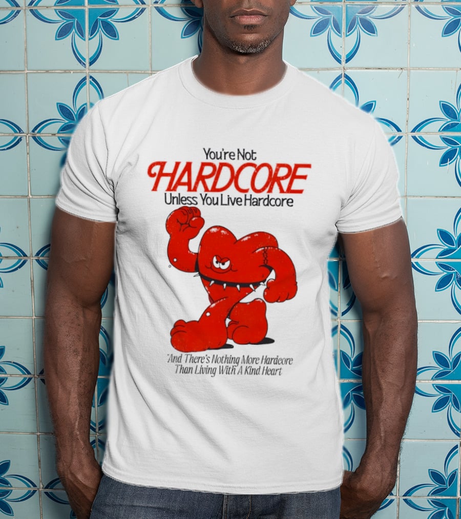 You're Not Hardcore Unless You Live Hardcore And There's Nothing More Hardcore Than Living With A Kind Heart T-Shirt