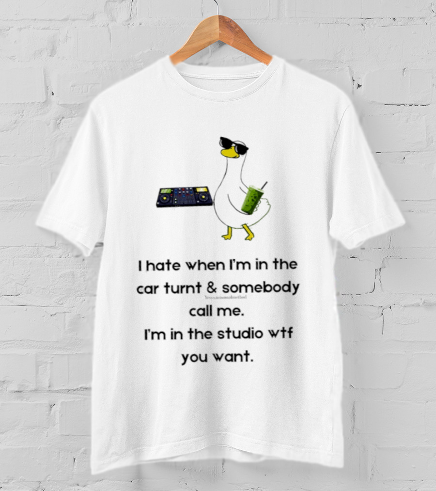 DJ Duck I Hate When I'm In The Car Turnt And Somebody Call Me I'm In The Studio WTF You Want T-Shirt