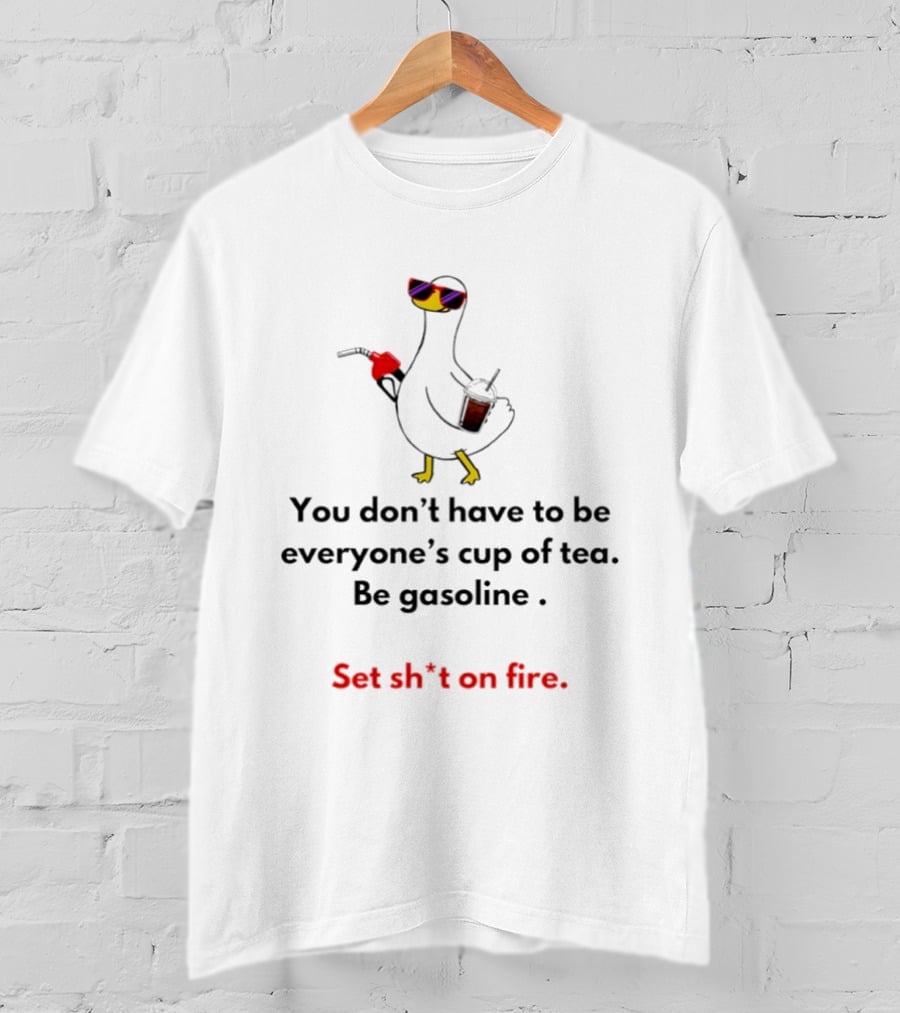 Duck You Don't Have To Be Everyone's Cup Of Tea Be Gasoline Set Sh*t On Fire T-Shirt